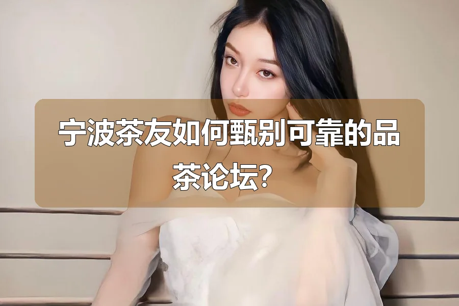 宁波茶友如何甄别可靠的品茶论坛?